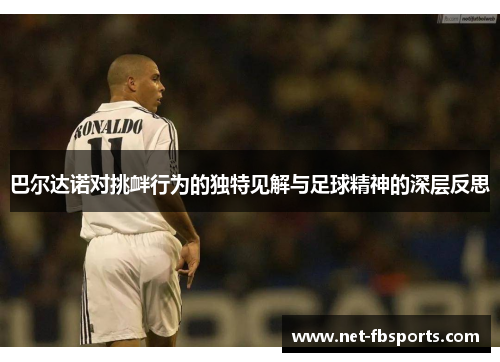 巴尔达诺对挑衅行为的独特见解与足球精神的深层反思 巴尔达诺对挑衅行为的独特见解与足球精神的深层反思