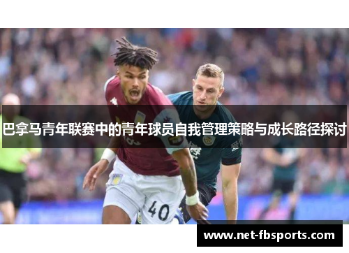 巴拿马青年联赛中的青年球员自我管理策略与成长路径探讨 巴拿马青年联赛中的青年球员自我管理策略与成长路径探讨