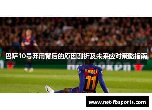 巴萨10号弃用背后的原因剖析及未来应对策略指南 巴萨10号弃用背后的原因剖析及未来应对策略指南