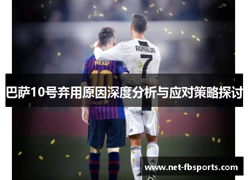 巴萨10号弃用原因深度分析与应对策略探讨 巴萨10号弃用原因深度分析与应对策略探讨