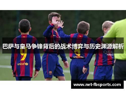 巴萨与皇马争锋背后的战术博弈与历史渊源解析 巴萨与皇马争锋背后的战术博弈与历史渊源解析