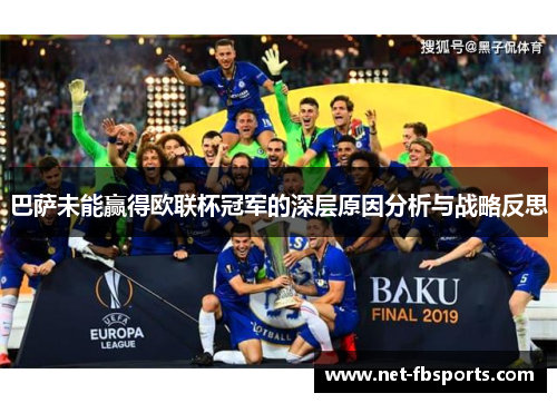 巴萨未能赢得欧联杯冠军的深层原因分析与战略反思 巴萨未能赢得欧联杯冠军的深层原因分析与战略反思