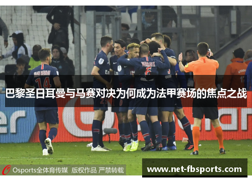 巴黎圣日耳曼与马赛对决为何成为法甲赛场的焦点之战 巴黎圣日耳曼与马赛对决为何成为法甲赛场的焦点之战
