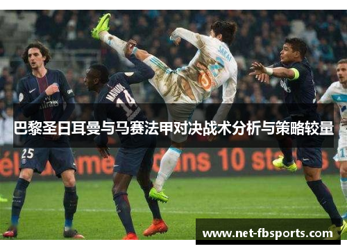 巴黎圣日耳曼与马赛法甲对决战术分析与策略较量 巴黎圣日耳曼与马赛法甲对决战术分析与策略较量