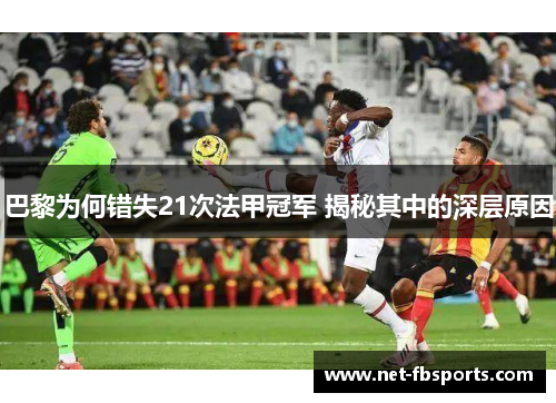 巴黎为何错失21次法甲冠军 揭秘其中的深层原因 巴黎为何错失21次法甲冠军 揭秘其中的深层原因