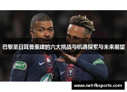 巴黎圣日耳曼重建的六大挑战与机遇探索与未来展望 巴黎圣日耳曼重建的六大挑战与机遇探索与未来展望