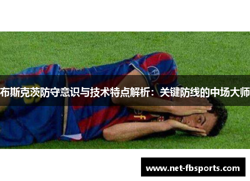 布斯克茨防守意识与技术特点解析：关键防线的中场大师
