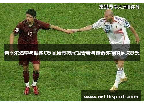 希季尔渴望与偶像C罗同场竞技展现青春与传奇碰撞的足球梦想