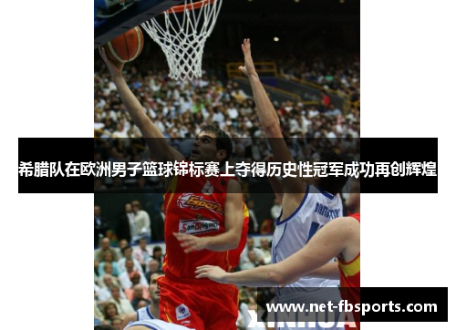 希腊队在欧洲男子篮球锦标赛上夺得历史性冠军成功再创辉煌