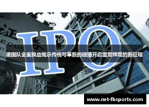 德国队全面换血揭示传统与革新的碰撞开启重塑辉煌的新征程