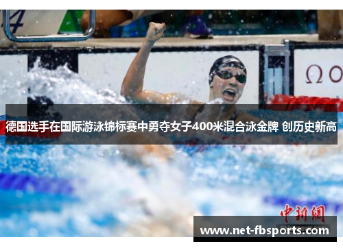德国选手在国际游泳锦标赛中勇夺女子400米混合泳金牌 创历史新高 德国选手在国际游泳锦标赛中勇夺女子400米混合泳金牌 创历史新高