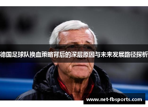 德国足球队换血策略背后的深层原因与未来发展路径探析