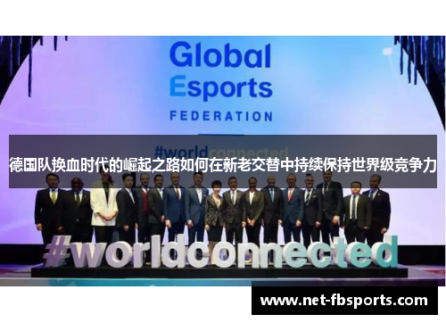 德国队换血时代的崛起之路如何在新老交替中持续保持世界级竞争力