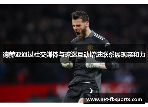 德赫亚通过社交媒体与球迷互动增进联系展现亲和力