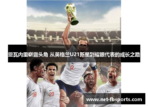 恩瓦内里崭露头角 从英格兰U21新星到耀眼代表的成长之路 恩瓦内里崭露头角 从英格兰U21新星到耀眼代表的成长之路