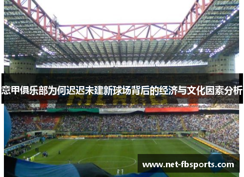 意甲俱乐部为何迟迟未建新球场背后的经济与文化因素分析 意甲俱乐部为何迟迟未建新球场背后的经济与文化因素分析