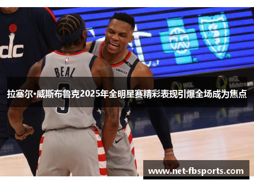 拉塞尔·威斯布鲁克2025年全明星赛精彩表现引爆全场成为焦点