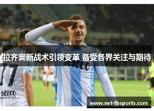 拉齐奥新战术引领变革 备受各界关注与期待 拉齐奥新战术引领变革 备受各界关注与期待